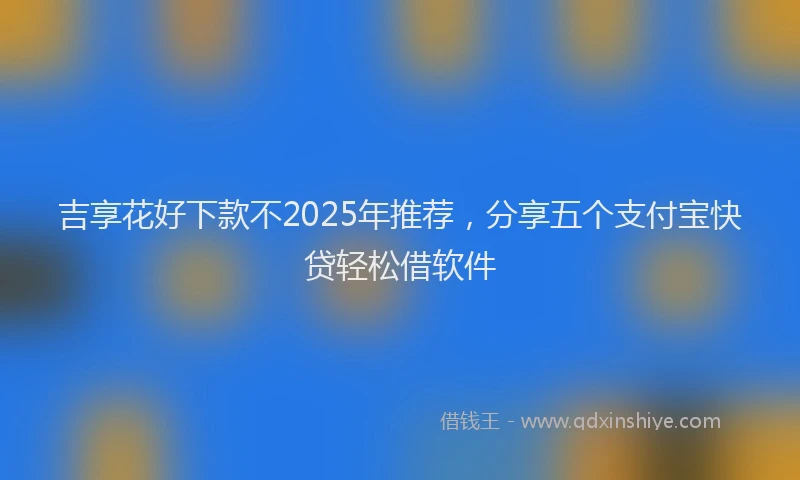 吉享花好下款不2025年推荐，分享五个支付宝快贷轻松借软件
