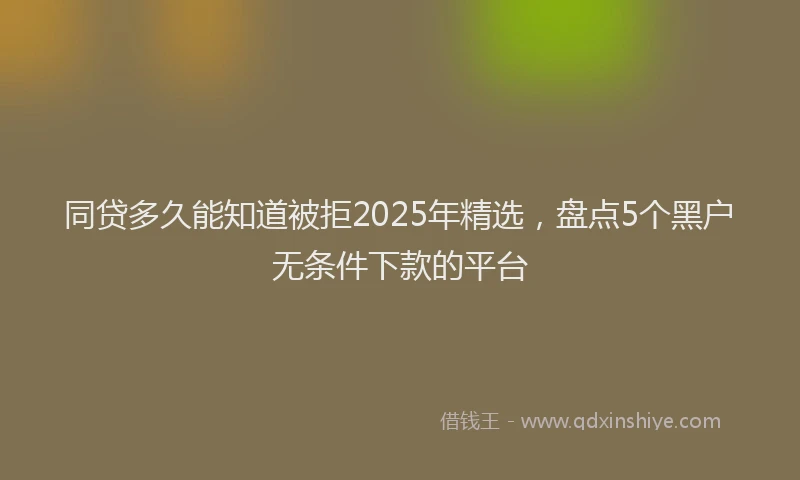 同贷多久能知道被拒2025年精选，盘点5个黑户无条件下款的平台