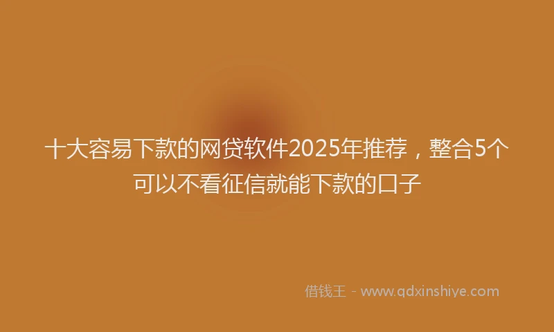 十大容易下款的网贷软件2025年推荐，整合5个可以不看征信就能下款的口子
