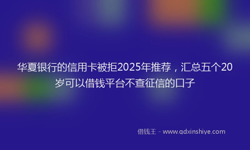 华夏银行的信用卡被拒2025年推荐，汇总五个20岁可以借钱平台不查征信的口子