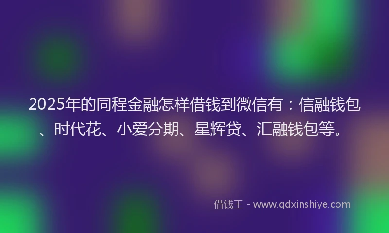 2025年的同程金融怎样借钱到微信有：信融钱包、时代花、小爱分期、星辉贷、汇融钱包等。