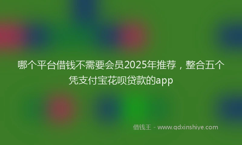 哪个平台借钱不需要会员2025年推荐，整合五个凭支付宝花呗贷款的app