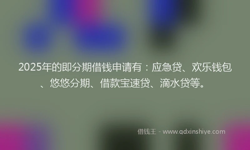 2025年的即分期借钱申请有：应急贷、欢乐钱包、悠悠分期、借款宝速贷、滴水贷等。