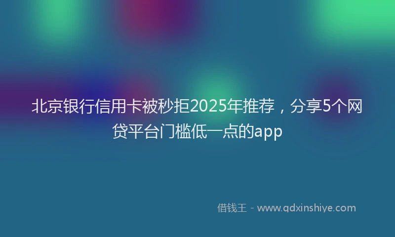 北京银行信用卡被秒拒2025年推荐，分享5个网贷平台门槛低一点的app