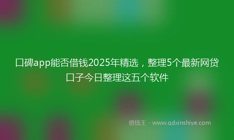 口碑app能否借钱2025年精选，整理5个最新网贷口子今日整理这五个软件