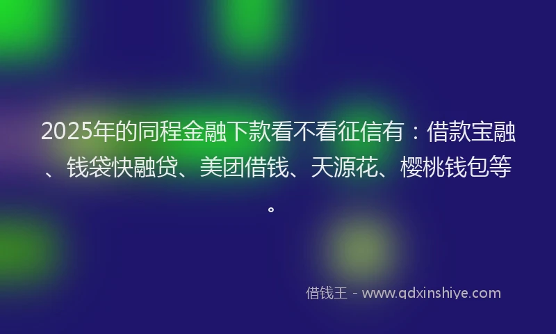 2025年的同程金融下款看不看征信有：借款宝融、钱袋快融贷、美团借钱、天源花、樱桃钱包等。