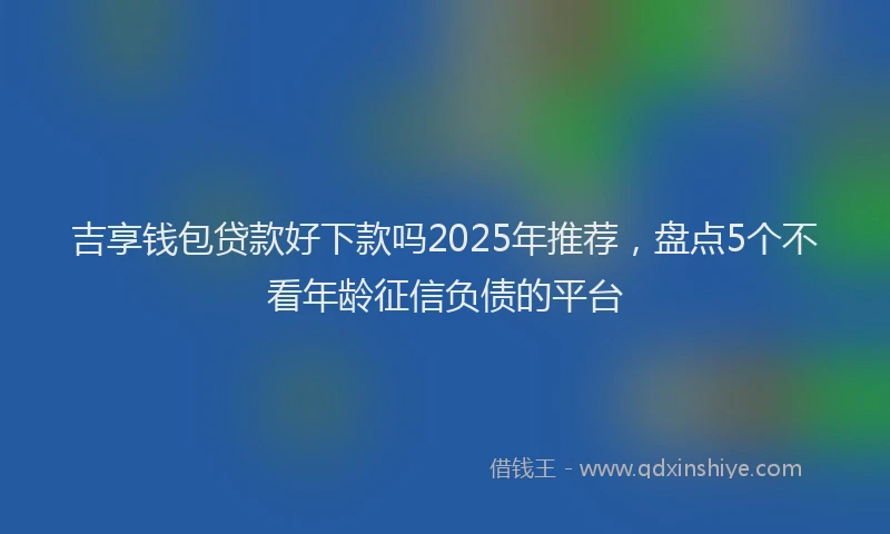 吉享钱包贷款好下款吗2025年推荐，盘点5个不看年龄征信负债的平台