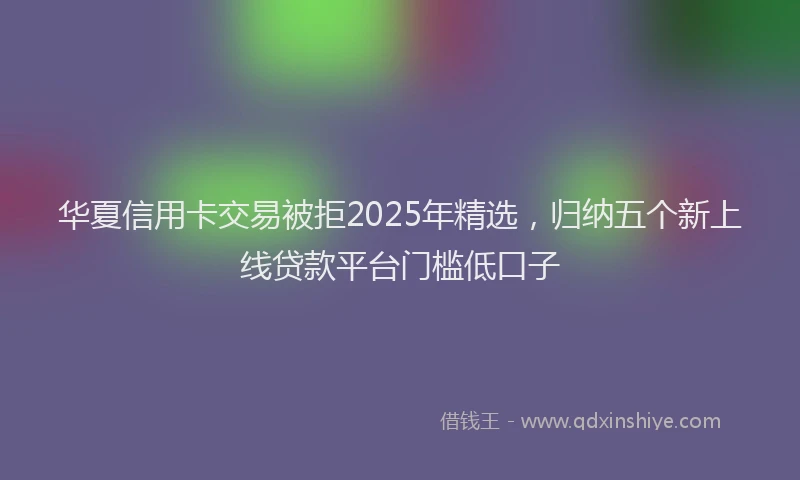 华夏信用卡交易被拒2025年精选，归纳五个新上线贷款平台门槛低口子