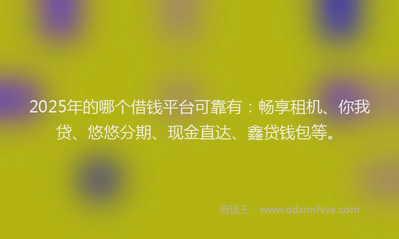 2025年的哪个借钱平台可靠有：畅享租机、你我贷、悠悠分期、现金直达、鑫贷钱包等。
