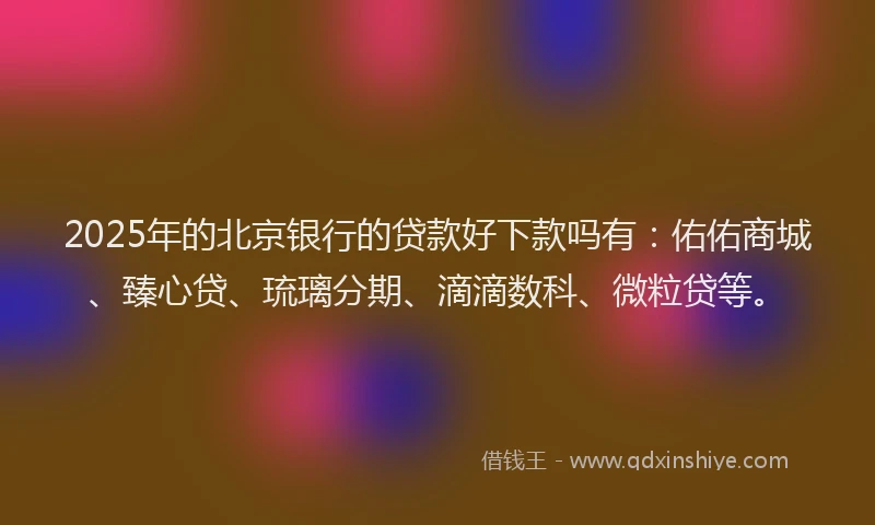 2025年的北京银行的贷款好下款吗有：佑佑商城、臻心贷、琉璃分期、滴滴数科、微粒贷等。