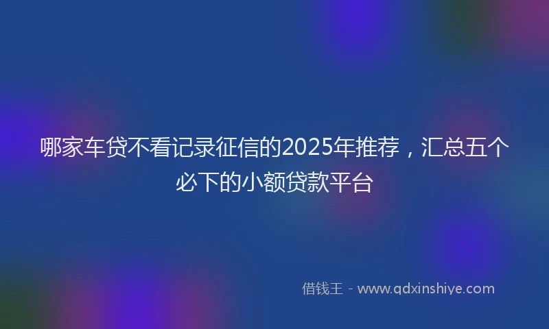 哪家车贷不看记录征信的2025年推荐，汇总五个必下的小额贷款平台