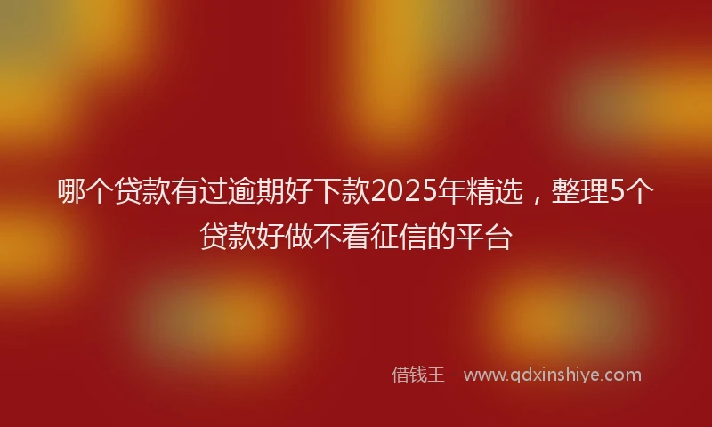 哪个贷款有过逾期好下款2025年精选，整理5个贷款好做不看征信的平台