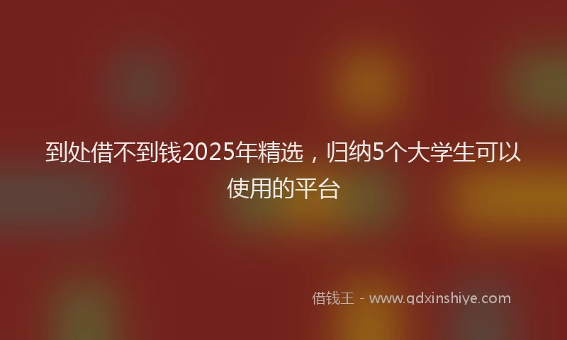 到处借不到钱2025年精选，归纳5个大学生可以使用的平台