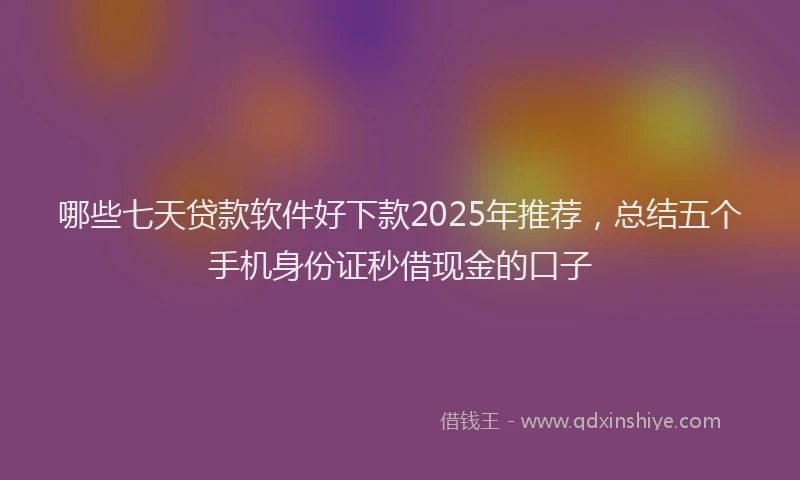 哪些七天贷款软件好下款2025年推荐，总结五个手机身份证秒借现金的口子