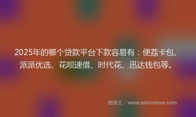 2025年的哪个贷款平台下款容易有：便荔卡包、派派优选、花呗速借、时代花、迅达钱包等。
