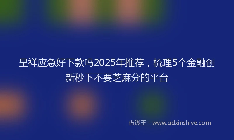 呈祥应急好下款吗2025年推荐，梳理5个金融创新秒下不要芝麻分的平台