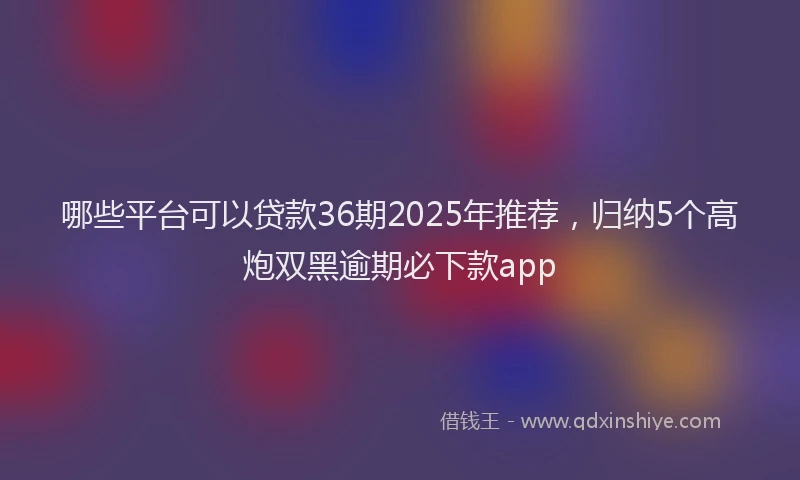 哪些平台可以贷款36期2025年推荐，归纳5个高炮双黑逾期必下款app