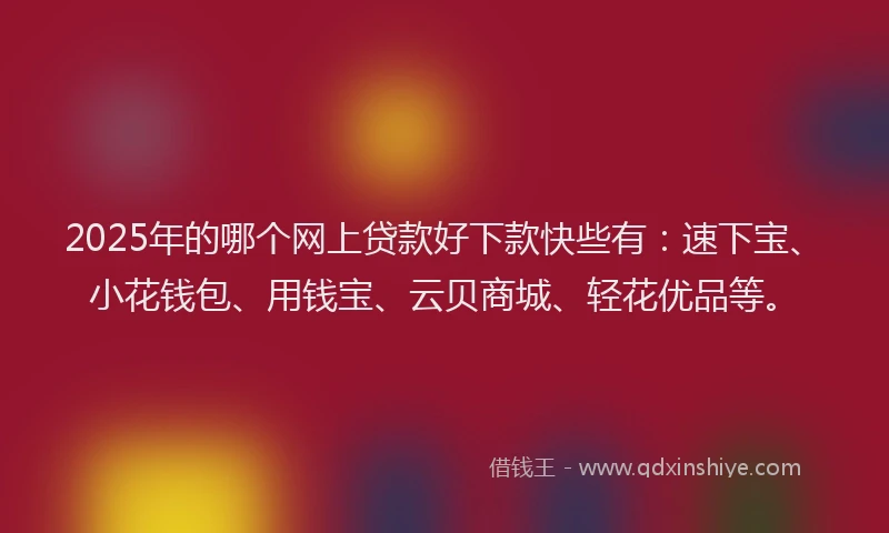 2025年的哪个网上贷款好下款快些有：速下宝、小花钱包、用钱宝、云贝商城、轻花优品等。