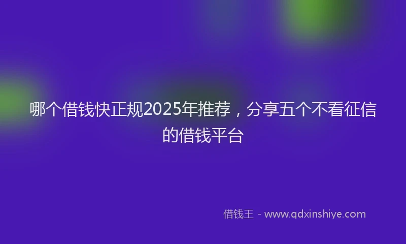 哪个借钱快正规2025年推荐，分享五个不看征信的借钱平台