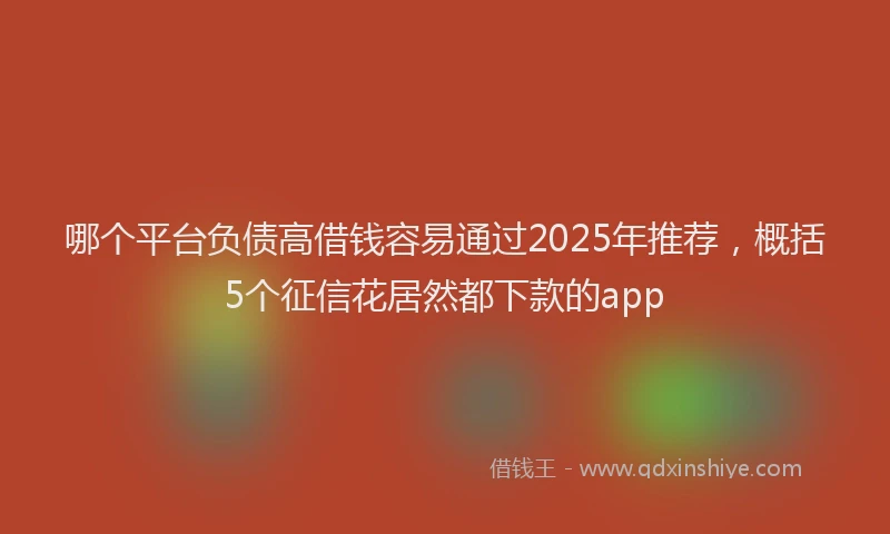 哪个平台负债高借钱容易通过2025年推荐，概括5个征信花居然都下款的app