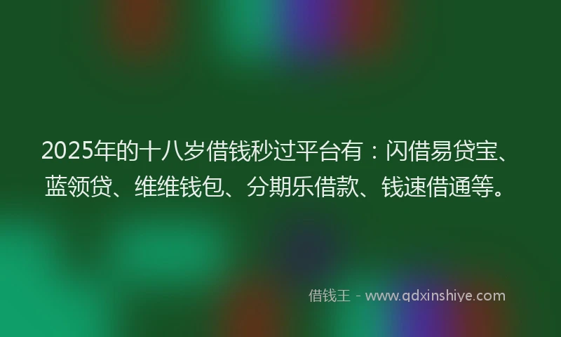 2025年的十八岁借钱秒过平台有：闪借易贷宝、蓝领贷、维维钱包、分期乐借款、钱速借通等。