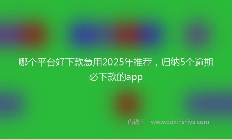 哪个平台好下款急用2025年推荐，归纳5个逾期必下款的app