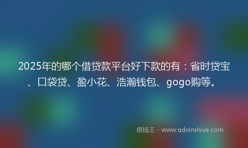 2025年的哪个借贷款平台好下款的有：省时贷宝、口袋贷、盈小花、浩瀚钱包、gogo购等。