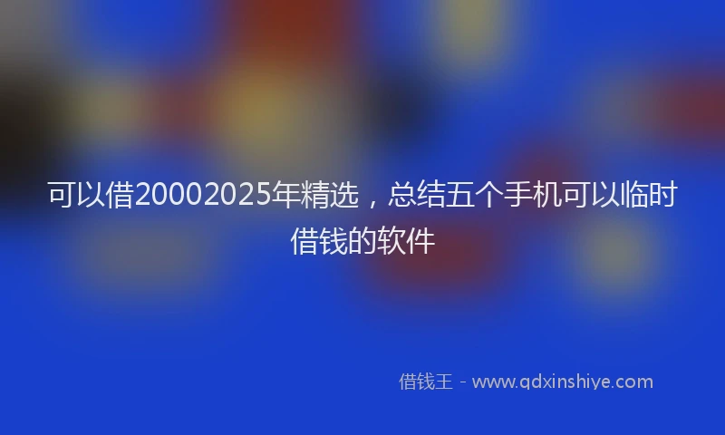 可以借20002025年精选，总结五个手机可以临时借钱的软件
