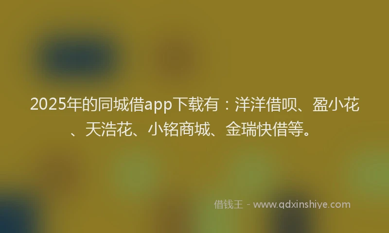 2025年的同城借app下载有：洋洋借呗、盈小花、天浩花、小铭商城、金瑞快借等。