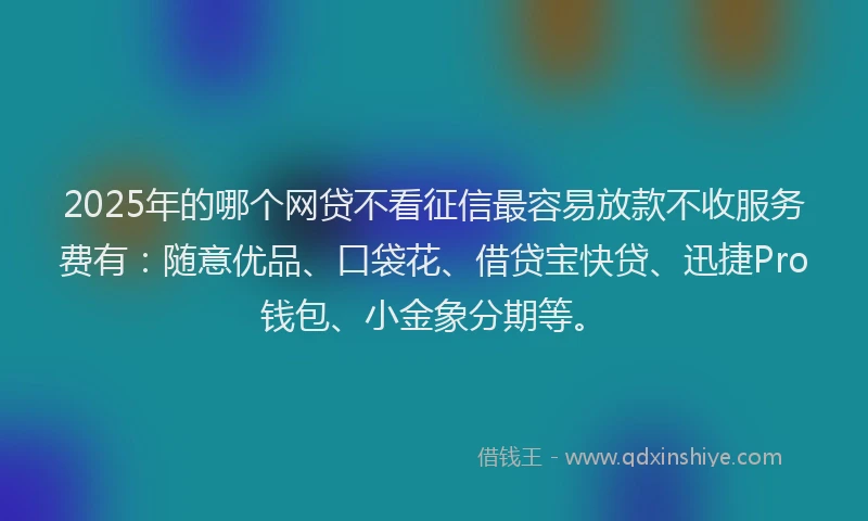 2025年的哪个网贷不看征信最容易放款不收服务费有：随意优品、口袋花、借贷宝快贷、迅捷Pro钱包、小金象分期等。