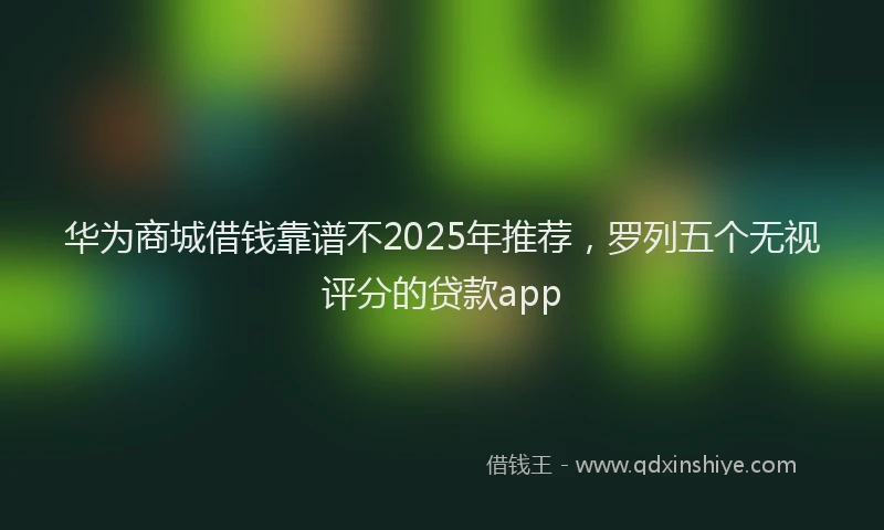 华为商城借钱靠谱不2025年推荐，罗列五个无视评分的贷款app
