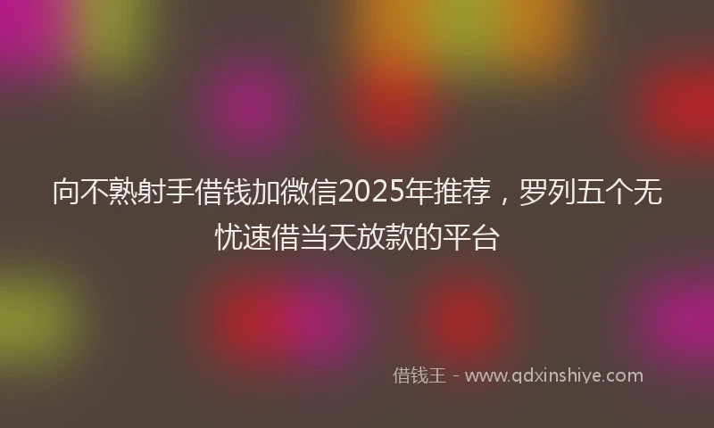 向不熟射手借钱加微信2025年推荐，罗列五个无忧速借当天放款的平台