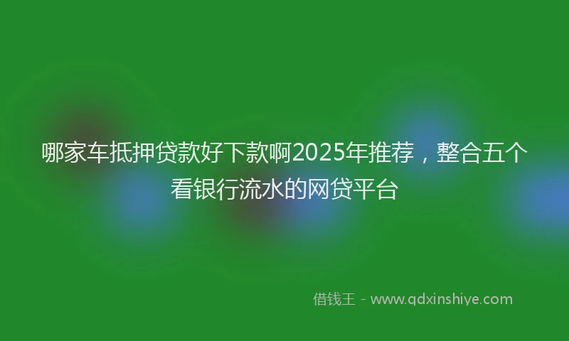哪家车抵押贷款好下款啊2025年推荐，整合五个看银行流水的网贷平台