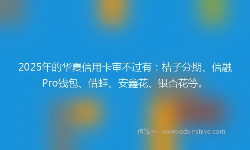 2025年的华夏信用卡审不过有：桔子分期、信融Pro钱包、借蛙、安鑫花、银杏花等。