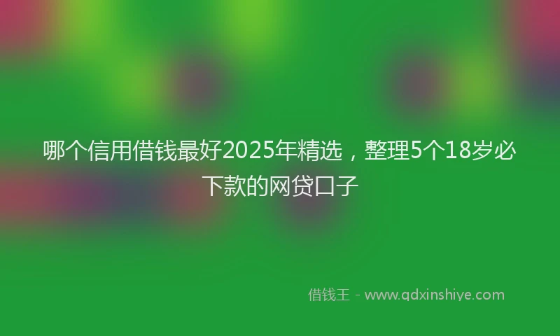 哪个信用借钱最好2025年精选，整理5个18岁必下款的网贷口子