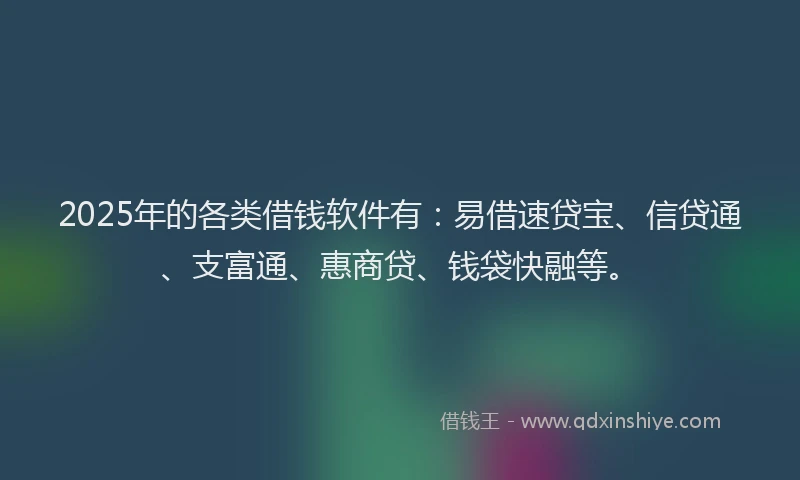 2025年的各类借钱软件有：易借速贷宝、信贷通、支富通、惠商贷、钱袋快融等。