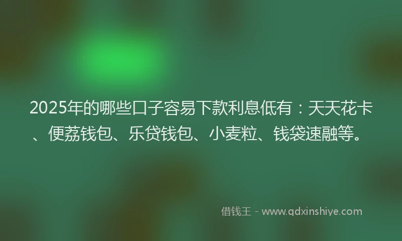 2025年的哪些口子容易下款利息低有：天天花卡、便荔钱包、乐贷钱包、小麦粒、钱袋速融等。