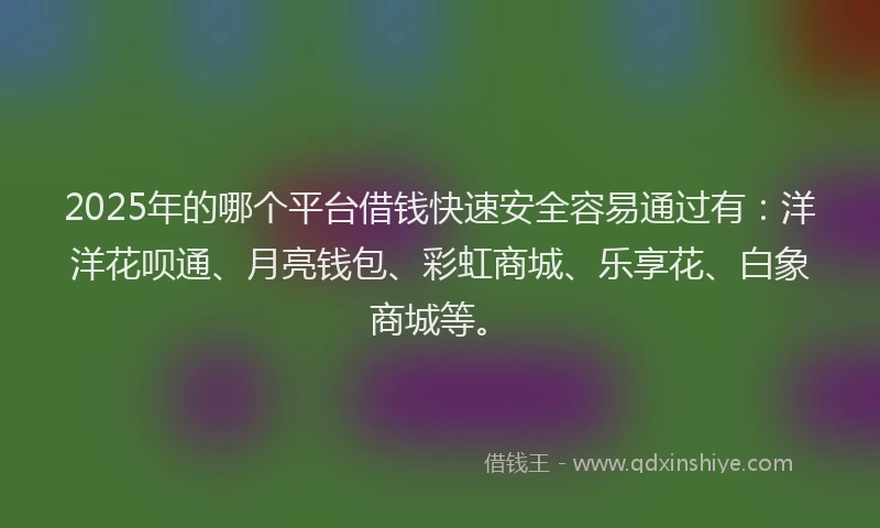 2025年的哪个平台借钱快速安全容易通过有：洋洋花呗通、月亮钱包、彩虹商城、乐享花、白象商城等。