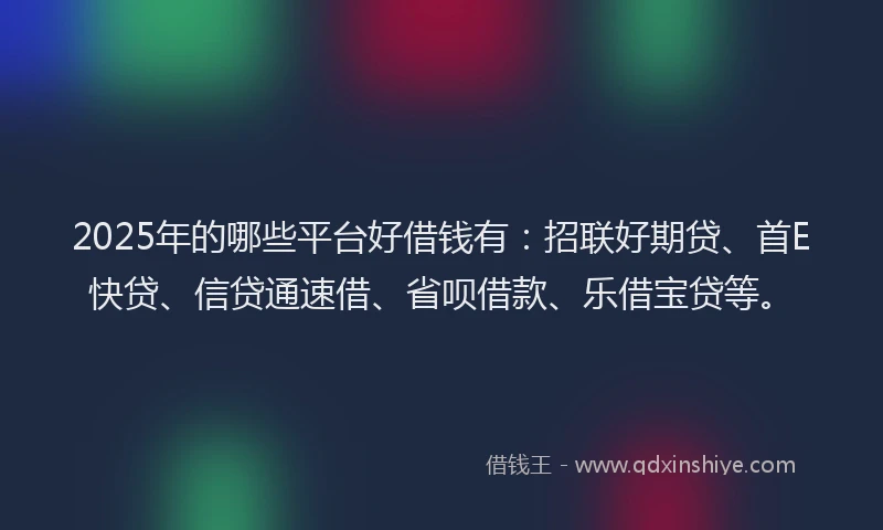 2025年的哪些平台好借钱有：招联好期贷、首E快贷、信贷通速借、省呗借款、乐借宝贷等。
