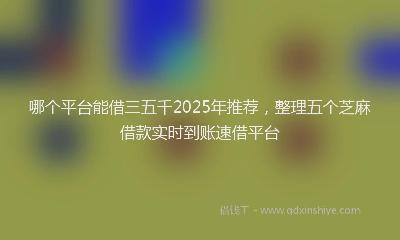 哪个平台能借三五千2025年推荐，整理五个芝麻借款实时到账速借平台