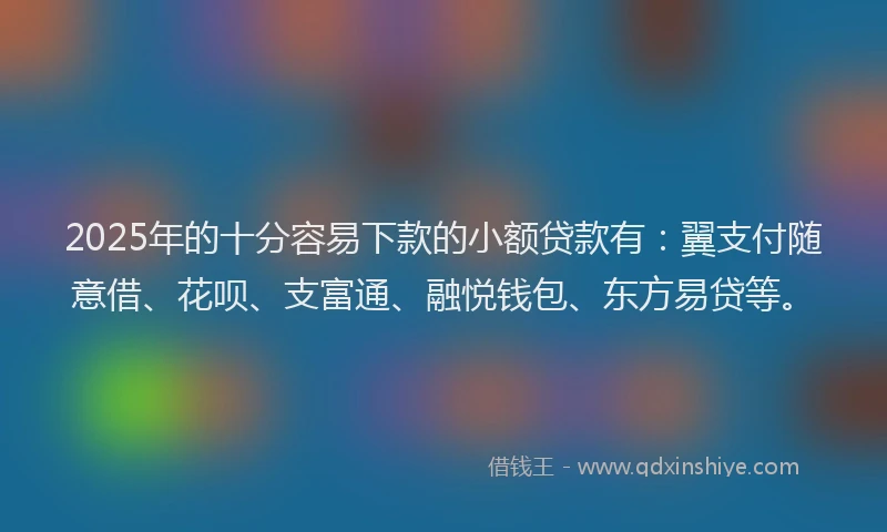 2025年的十分容易下款的小额贷款有：翼支付随意借、花呗、支富通、融悦钱包、东方易贷等。