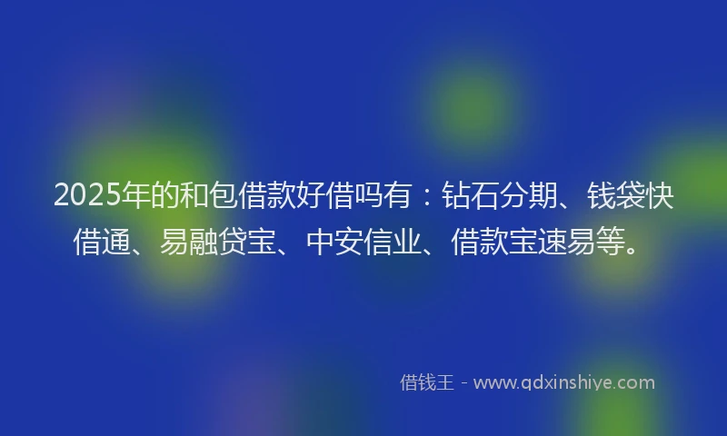 2025年的和包借款好借吗有：钻石分期、钱袋快借通、易融贷宝、中安信业、借款宝速易等。