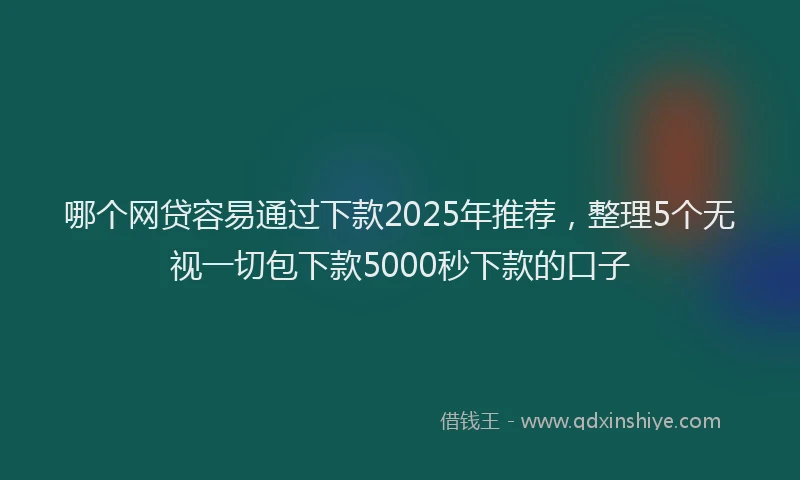 哪个网贷容易通过下款2025年推荐，整理5个无视一切包下款5000秒下款的口子