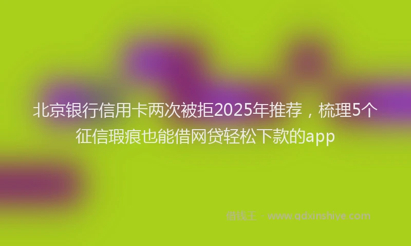 北京银行信用卡两次被拒2025年推荐，梳理5个征信瑕疵也能借网贷轻松下款的app