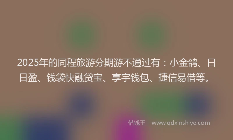 2025年的同程旅游分期游不通过有：小金鸽、日日盈、钱袋快融贷宝、享宇钱包、捷信易借等。
