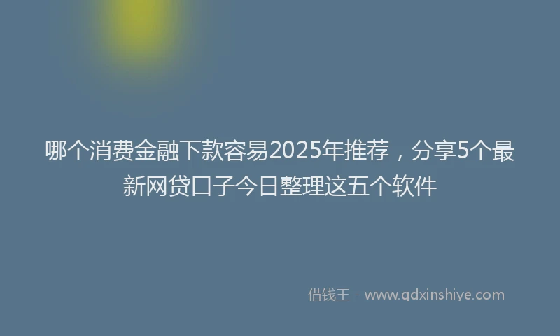 哪个消费金融下款容易2025年推荐，分享5个最新网贷口子今日整理这五个软件