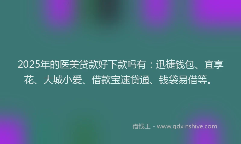 2025年的医美贷款好下款吗有：迅捷钱包、宜享花、大城小爱、借款宝速贷通、钱袋易借等。