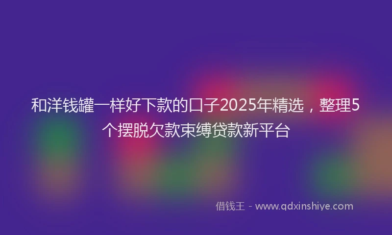 和洋钱罐一样好下款的口子2025年精选，整理5个摆脱欠款束缚贷款新平台