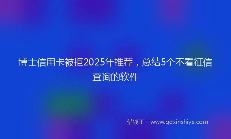 博士信用卡被拒2025年推荐，总结5个不看征信查询的软件
