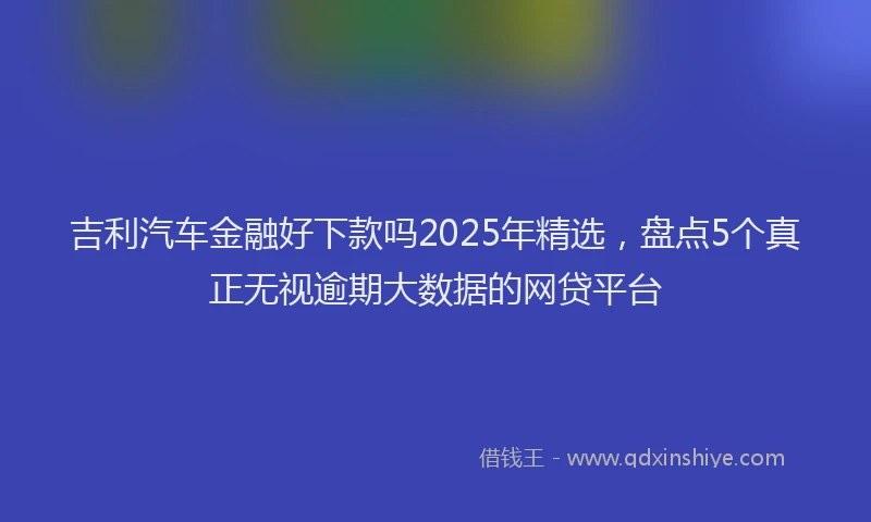 吉利汽车金融好下款吗2025年精选，盘点5个真正无视逾期大数据的网贷平台